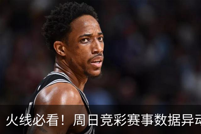 火线必看！周日竞彩赛事数据异动：皇马不妙！